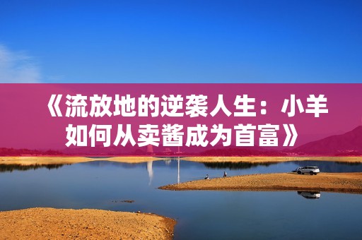 《流放地的逆袭人生：小羊如何从卖酱成为首富》