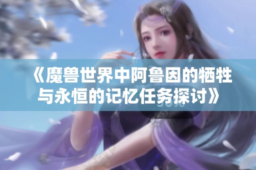 《魔兽世界中阿鲁因的牺牲与永恒的记忆任务探讨》