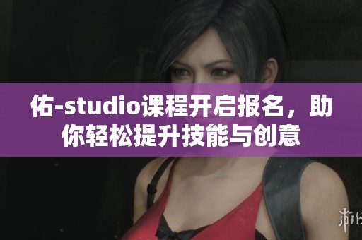 佑-studio课程开启报名，助你轻松提升技能与创意