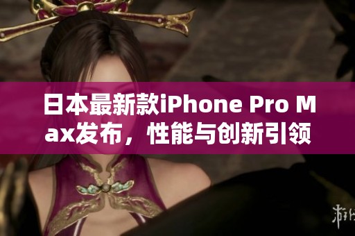 日本最新款iPhone Pro Max发布，性能与创新引领潮流