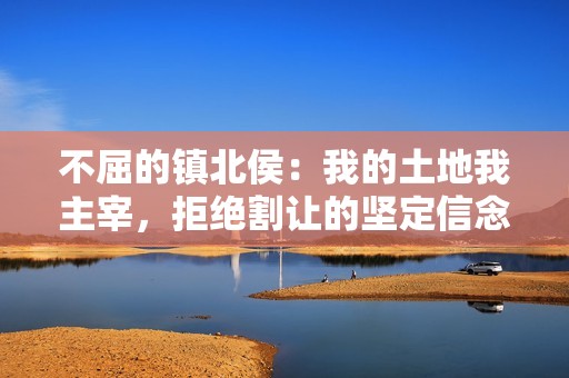 不屈的镇北侯：我的土地我主宰，拒绝割让的坚定信念