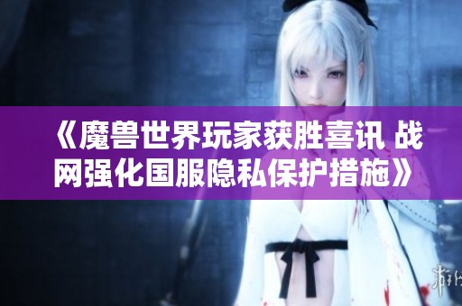《魔兽世界玩家获胜喜讯 战网强化国服隐私保护措施》