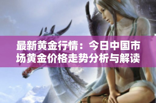 最新黄金行情：今日中国市场黄金价格走势分析与解读