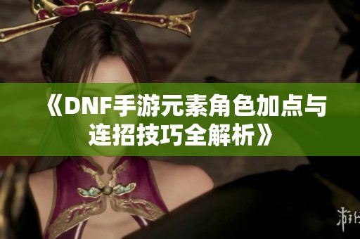 《DNF手游元素角色加点与连招技巧全解析》