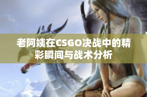 老阿姨在CSGO决战中的精彩瞬间与战术分析