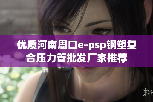 优质河南周口e-psp钢塑复合压力管批发厂家推荐