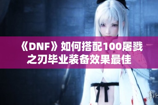 《DNF》如何搭配100屠戮之刃毕业装备效果最佳