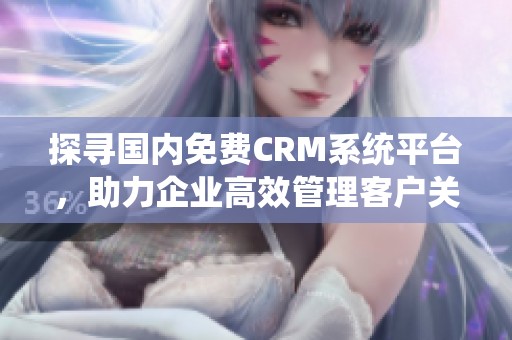 探寻国内免费CRM系统平台，助力企业高效管理客户关系