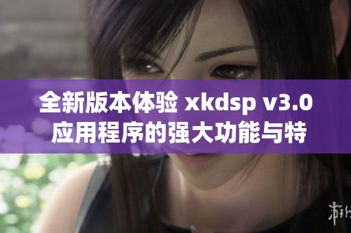 全新版本体验 xkdsp v3.0 应用程序的强大功能与特色分析