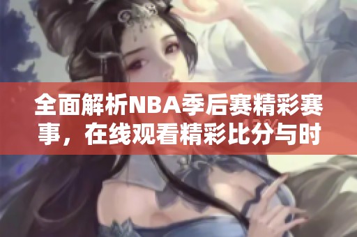 全面解析NBA季后赛精彩赛事，在线观看精彩比分与时刻