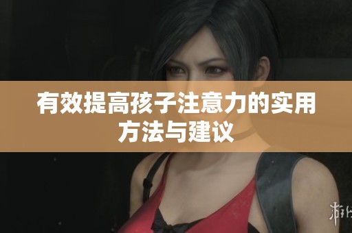 有效提高孩子注意力的实用方法与建议