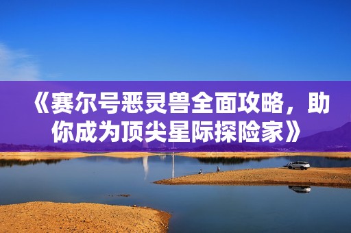 《赛尔号恶灵兽全面攻略，助你成为顶尖星际探险家》