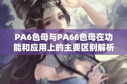 PA6色母与PA66色母在功能和应用上的主要区别解析