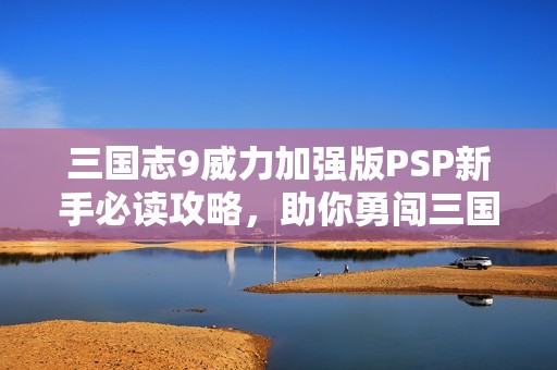 三国志9威力加强版PSP新手必读攻略，助你勇闯三国世界