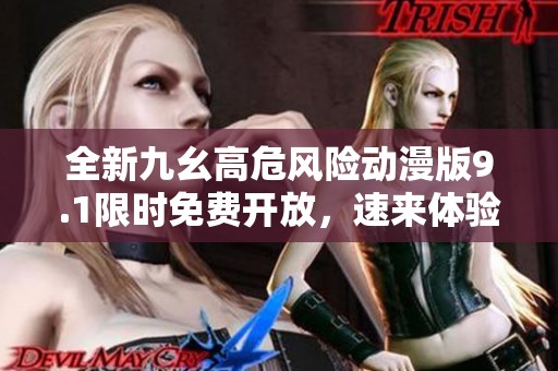 全新九幺高危风险动漫版9.1限时免费开放，速来体验！