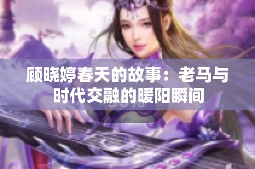 顾晓婷春天的故事：老马与时代交融的暖阳瞬间