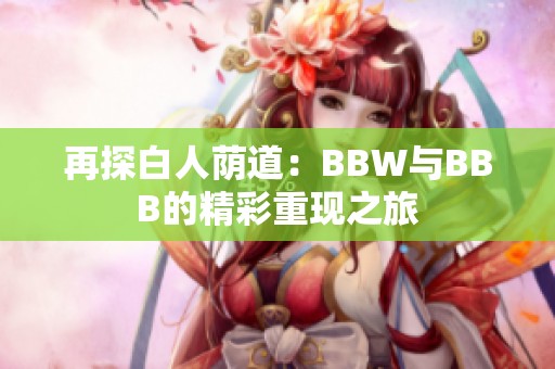 再探白人荫道：BBW与BBB的精彩重现之旅