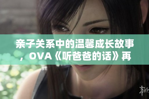 亲子关系中的温馨成长故事，OVA《听爸爸的话》再现感动时刻