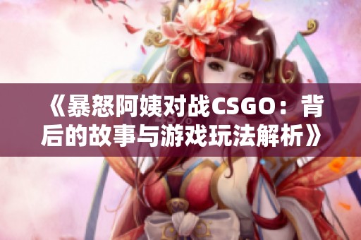 《暴怒阿姨对战CSGO：背后的故事与游戏玩法解析》