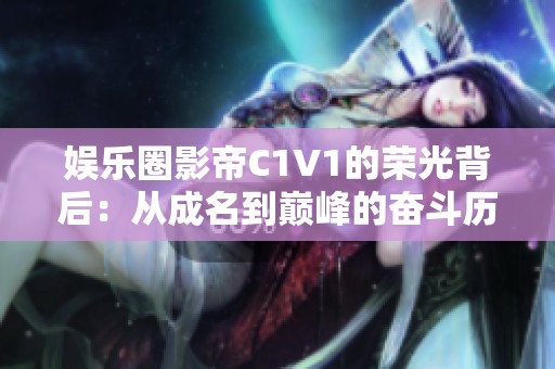 娱乐圈影帝C1V1的荣光背后：从成名到巅峰的奋斗历程