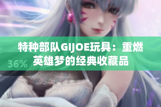 特种部队GIJOE玩具：重燃英雄梦的经典收藏品