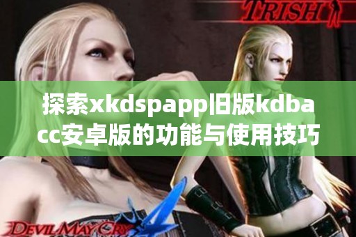 探索xkdspapp旧版kdbacc安卓版的功能与使用技巧