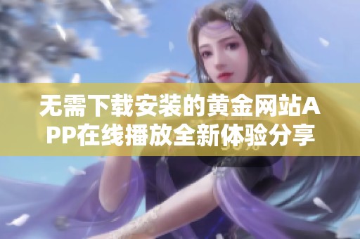 无需下载安装的黄金网站APP在线播放全新体验分享