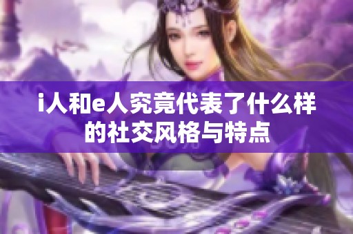 i人和e人究竟代表了什么样的社交风格与特点