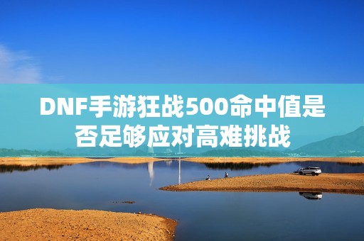 DNF手游狂战500命中值是否足够应对高难挑战