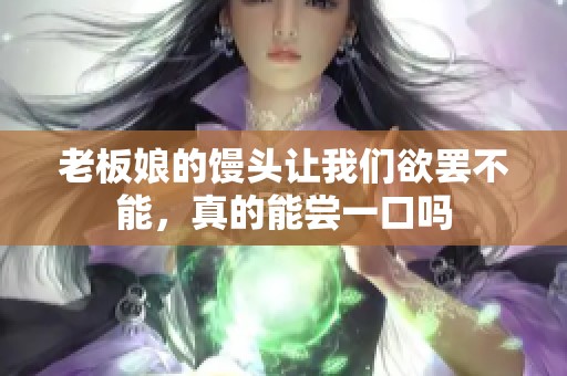 老板娘的馒头让我们欲罢不能，真的能尝一口吗