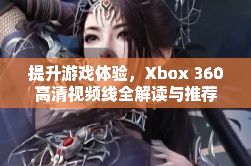 提升游戏体验，Xbox 360高清视频线全解读与推荐