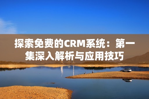 探索免费的CRM系统：第一集深入解析与应用技巧