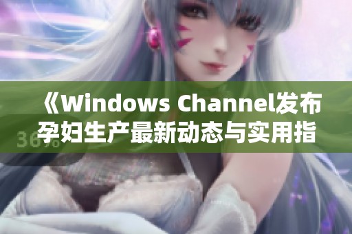 《Windows Channel发布孕妇生产最新动态与实用指南》