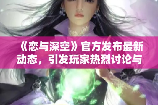 《恋与深空》官方发布最新动态，引发玩家热烈讨论与期待