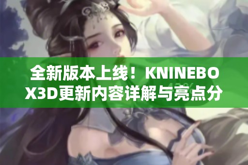 全新版本上线！KNINEBOX3D更新内容详解与亮点分析