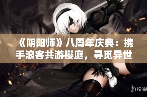 《阴阳师》八周年庆典：携手浪客共游樱庭，寻觅异世之美