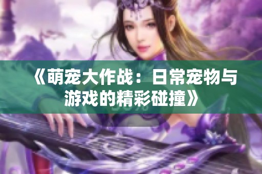 《萌宠大作战：日常宠物与游戏的精彩碰撞》