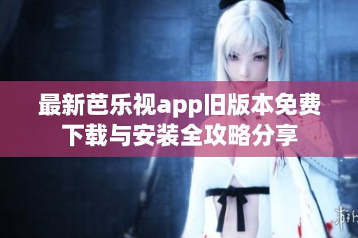 最新芭乐视app旧版本免费下载与安装全攻略分享