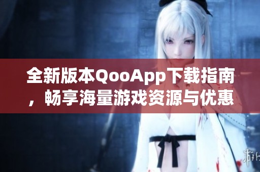 全新版本QooApp下载指南，畅享海量游戏资源与优惠活动