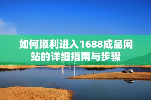 如何顺利进入1688成品网站的详细指南与步骤