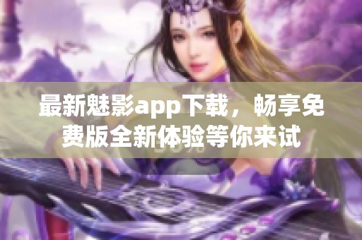 最新魅影app下载，畅享免费版全新体验等你来试