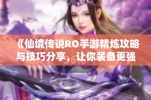 《仙境传说RO手游精炼攻略与技巧分享，让你装备更强大》