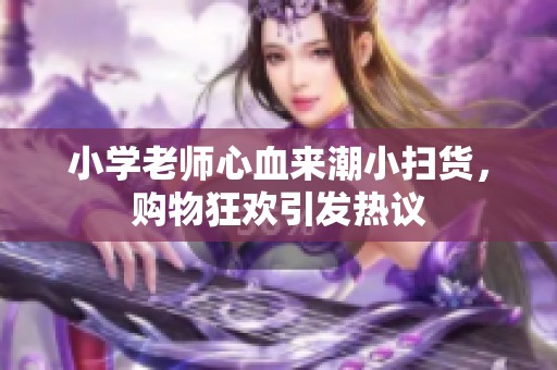 小学老师心血来潮小扫货，购物狂欢引发热议