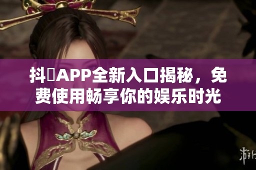 抖抈APP全新入口揭秘，免费使用畅享你的娱乐时光