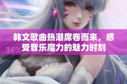 韩文歌曲热潮席卷而来，感受音乐魔力的魅力时刻