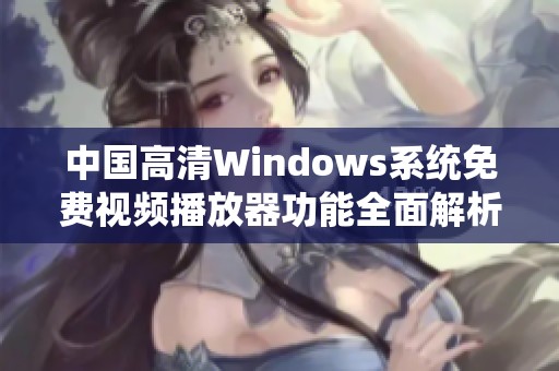 中国高清Windows系统免费视频播放器功能全面解析