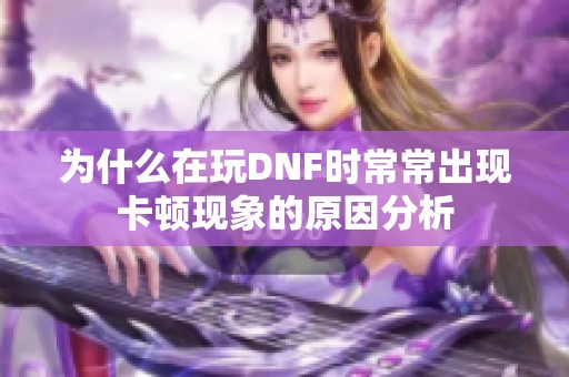 为什么在玩DNF时常常出现卡顿现象的原因分析