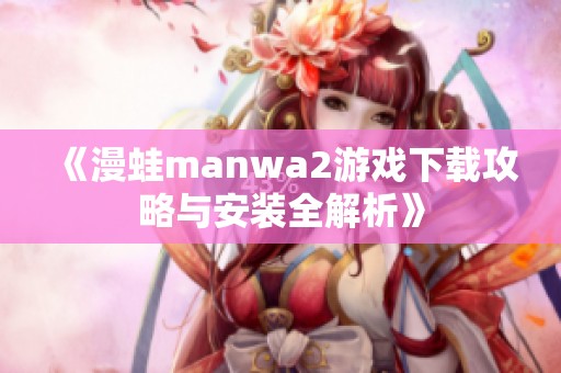 《漫蛙manwa2游戏下载攻略与安装全解析》