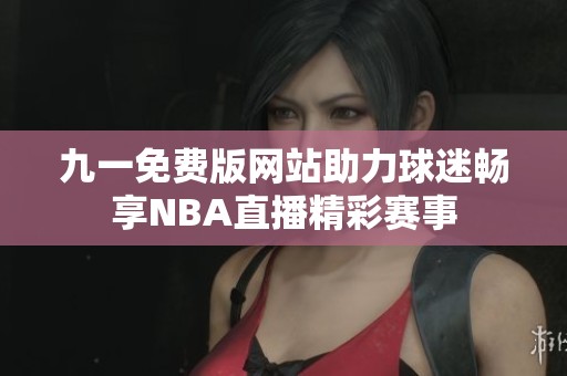 九一免费版网站助力球迷畅享NBA直播精彩赛事