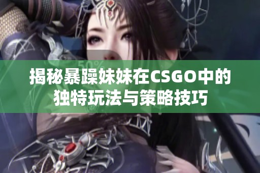 揭秘暴躁妹妹在CSGO中的独特玩法与策略技巧